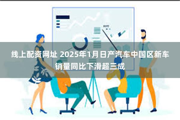 线上配资网址 2025年1月日产汽车中国区新车销量同比下滑超三成