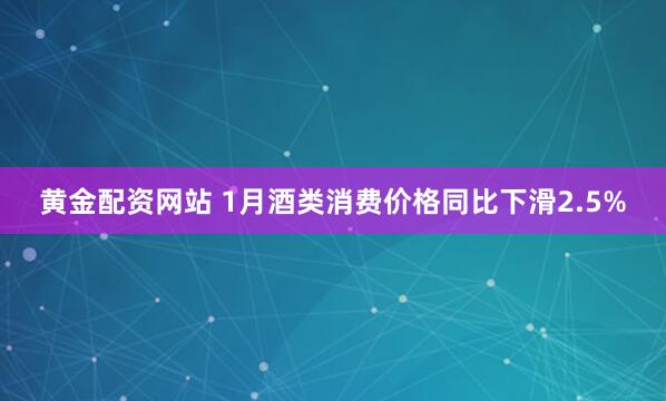 黄金配资网站 1月酒类消费价格同比下滑2.5%