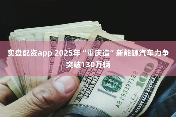 实盘配资app 2025年“重庆造”新能源汽车力争突破130万辆