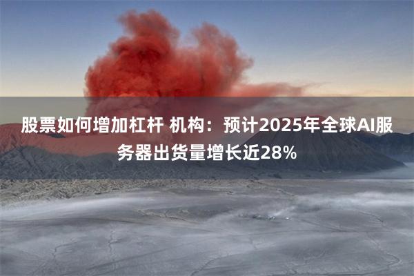 股票如何增加杠杆 机构：预计2025年全球AI服务器出货量增长近28%