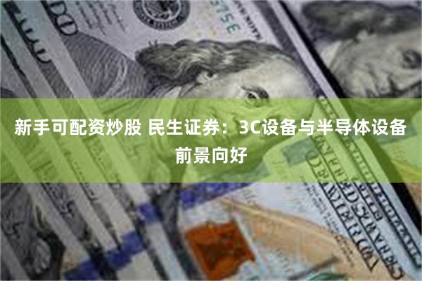 新手可配资炒股 民生证券：3C设备与半导体设备前景向好