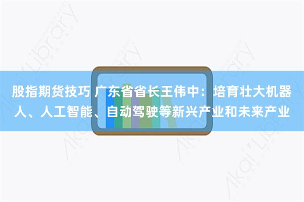 股指期货技巧 广东省省长王伟中：培育壮大机器人、人工智能、自动驾驶等新兴产业和未来产业