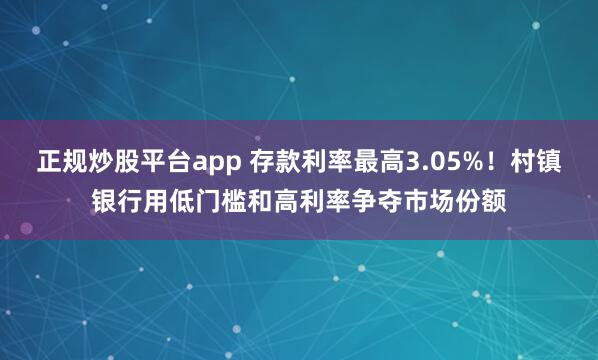 正规炒股平台app 存款利率最高3.05%！村镇银行用低门槛和高利率争夺市场份额