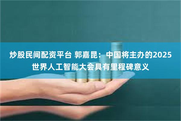 炒股民间配资平台 郭嘉昆：中国将主办的2025世界人工智能大会具有里程碑意义