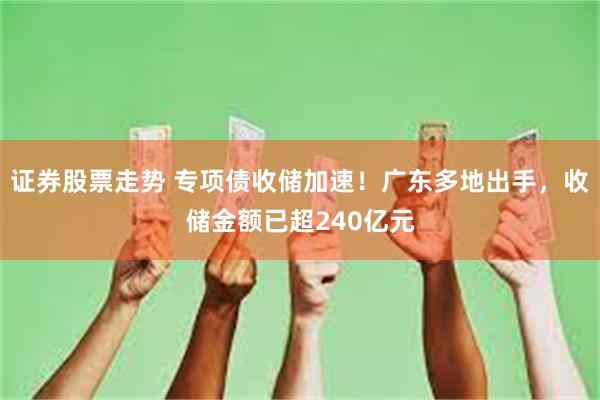 证券股票走势 专项债收储加速！广东多地出手，收储金额已超240亿元