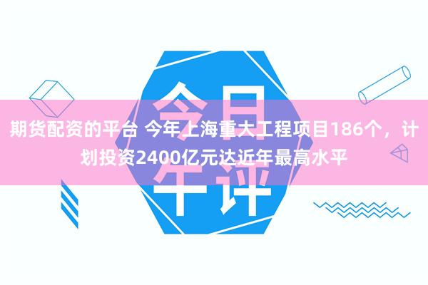 期货配资的平台 今年上海重大工程项目186个，计划投资2400亿元达近年最高水平