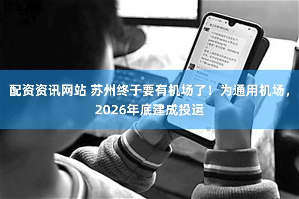 配资资讯网站 苏州终于要有机场了！为通用机场，2026年底建成投运