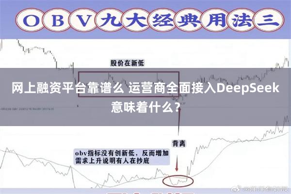 网上融资平台靠谱么 运营商全面接入DeepSeek意味着什么？