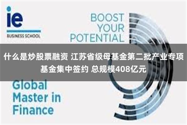 什么是炒股票融资 江苏省级母基金第二批产业专项基金集中签约 总规模408亿元