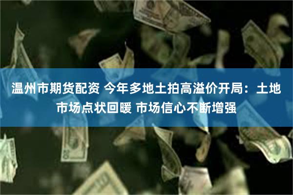 温州市期货配资 今年多地土拍高溢价开局：土地市场点状回暖 市场信心不断增强