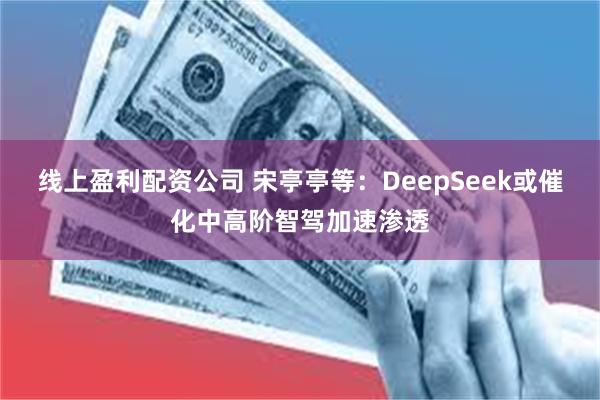 线上盈利配资公司 宋亭亭等：DeepSeek或催化中高阶智驾加速渗透