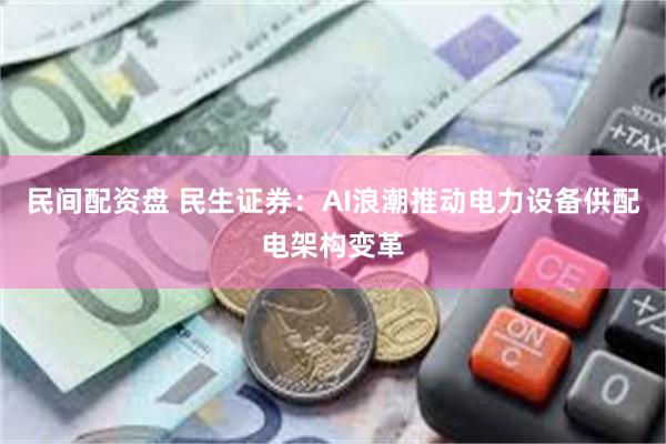 民间配资盘 民生证券：AI浪潮推动电力设备供配电架构变革