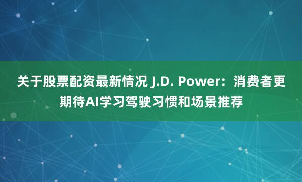 关于股票配资最新情况 J.D. Power：消费者更期待AI学习驾驶习惯和场景推荐