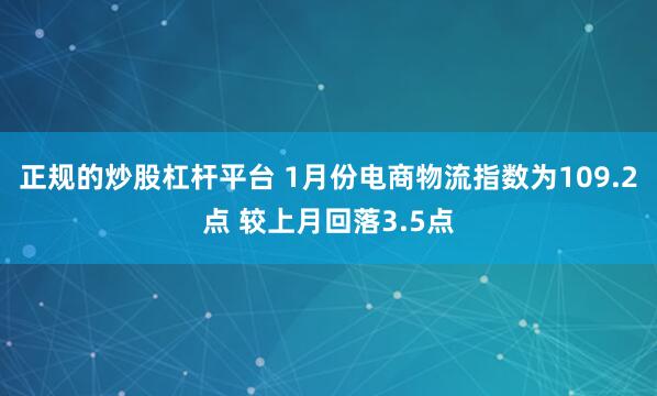 正规的炒股杠杆平台 1月份电商物流指数为109.2点 较上月回落3.5点