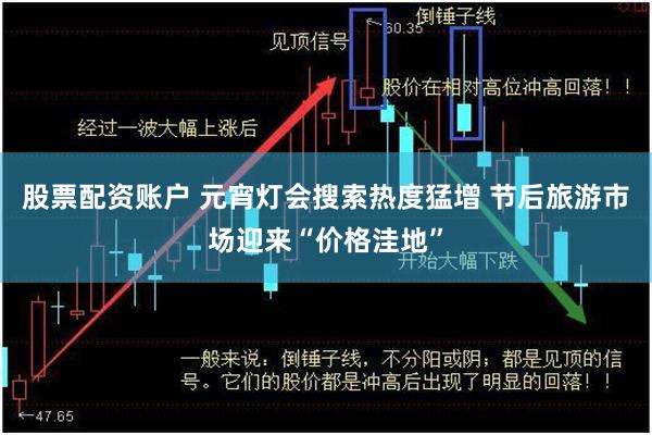 股票配资账户 元宵灯会搜索热度猛增 节后旅游市场迎来“价格洼地”