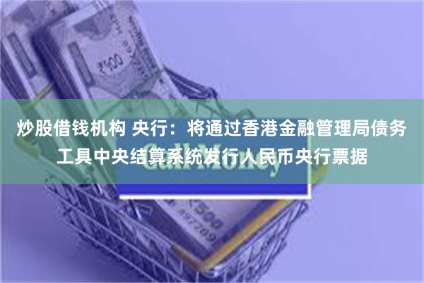 炒股借钱机构 央行：将通过香港金融管理局债务工具中央结算系统发行人民币央行票据