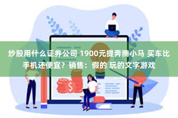 炒股用什么证券公司 1900元提奔腾小马 买车比手机还便宜？销售：假的 玩的文字游戏