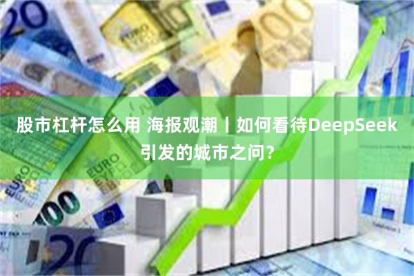 股市杠杆怎么用 海报观潮丨如何看待DeepSeek引发的城市之问？