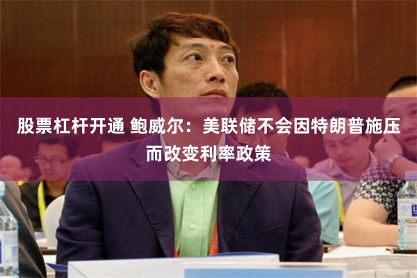 股票杠杆开通 鲍威尔：美联储不会因特朗普施压而改变利率政策