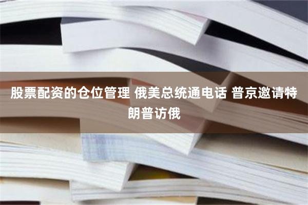 股票配资的仓位管理 俄美总统通电话 普京邀请特朗普访俄