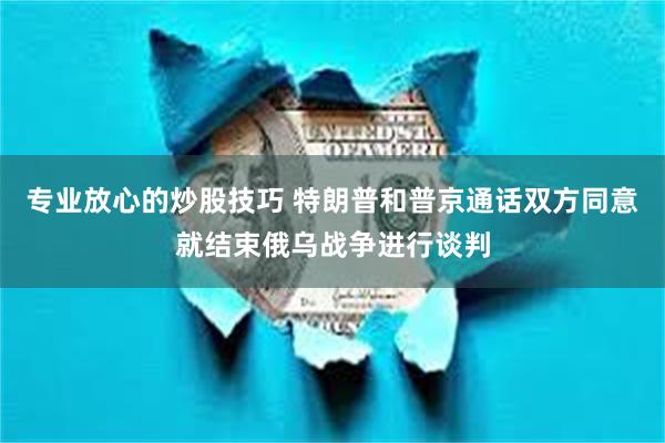 专业放心的炒股技巧 特朗普和普京通话双方同意就结束俄乌战争进行谈判