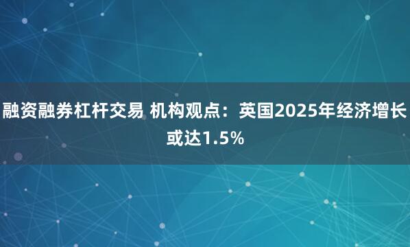 融资融券杠杆交易 机构观点：英国2025年经济增长或达1.5%