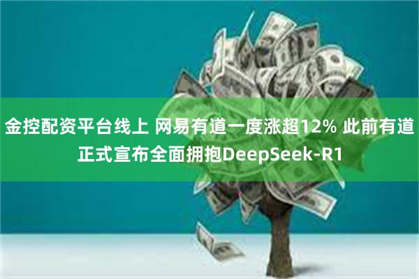 金控配资平台线上 网易有道一度涨超12% 此前有道正式宣布全面拥抱DeepSeek-R1