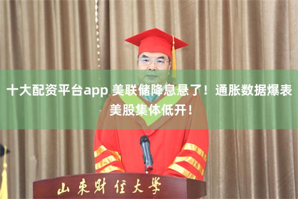 十大配资平台app 美联储降息悬了！通胀数据爆表 美股集体低开！