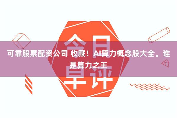 可靠股票配资公司 收藏！AI算力概念股大全。谁是算力之王