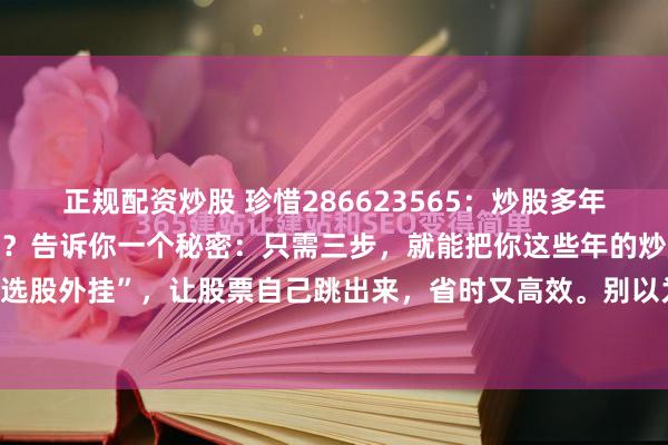 正规配资炒股 珍惜286623565：炒股多年，却还在苦苦找选股捷径？告诉你一个秘密：只需三步，就能把你这些年的炒股心得变成“选股外挂”，让股票自己跳出来，省时又高效。别以为这是天方夜谭，这个神器叫Deeps...