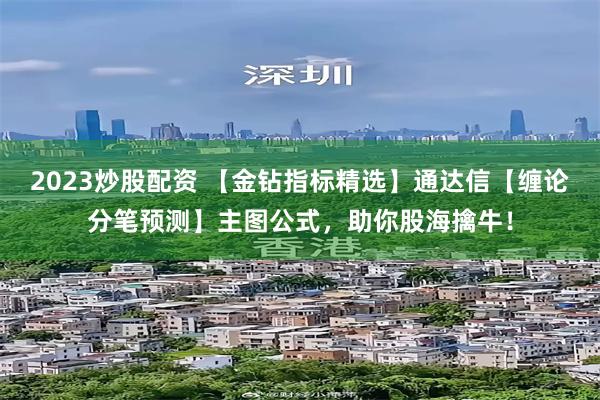 2023炒股配资 【金钻指标精选】通达信【缠论分笔预测】主图公式，助你股海擒牛！