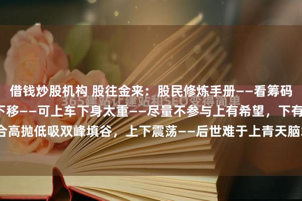 借钱炒股机构 股往金来：股民修炼手册——看筹码分布洞察主力意图筹码下移——可上车下身太重——尽量不参与上有希望，下有底盘——适合高抛低吸双峰填谷，上下震荡——后世难于上青天脑袋大脖子粗——假如被套赶紧逃#分享...