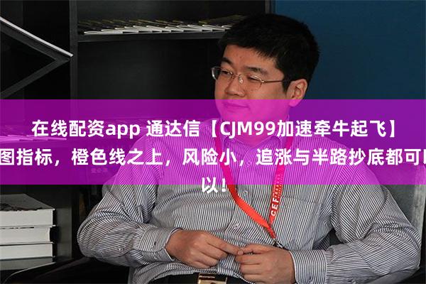 在线配资app 通达信【CJM99加速牵牛起飞】主图指标，橙色线之上，风险小，追涨与半路抄底都可以！