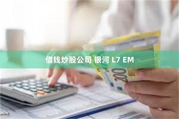 借钱炒股公司 银河 L7 EM