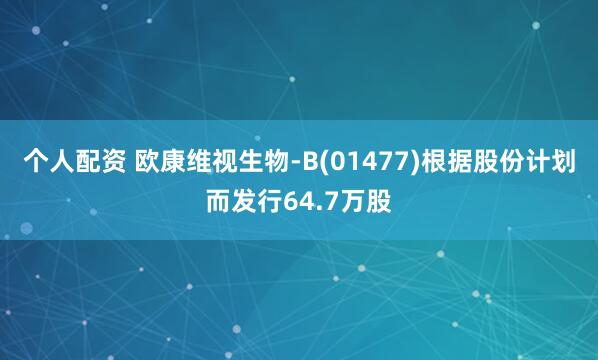 个人配资 欧康维视生物-B(01477)根据股份计划而发行64.7万股