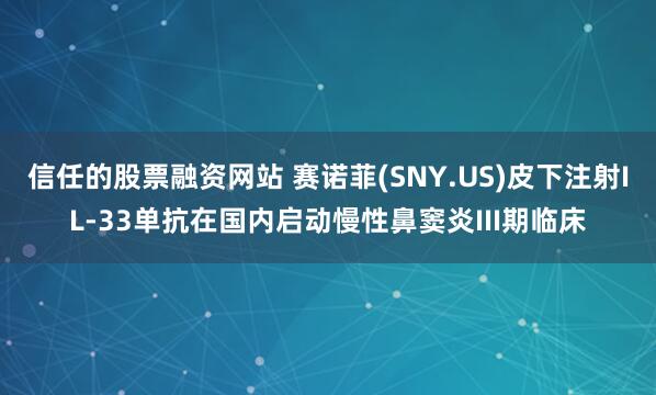 信任的股票融资网站 赛诺菲(SNY.US)皮下注射IL-33单抗在国内启动慢性鼻窦炎III期临床