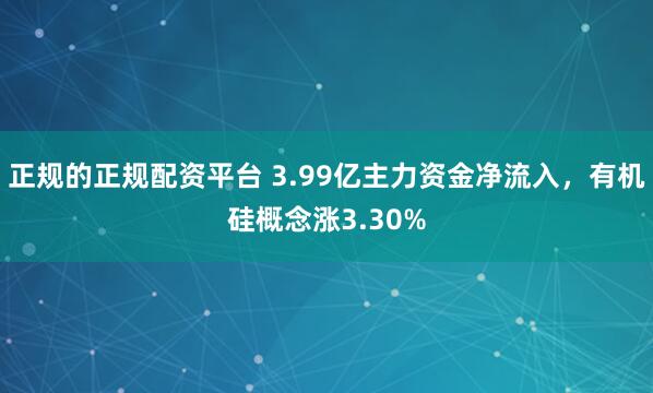 正规的正规配资平台 3.99亿主力资金净流入，有机硅概念涨3.30%