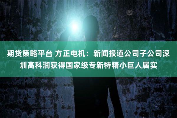 期货策略平台 方正电机：新闻报道公司子公司深圳高科润获得国家级专新特精小巨人属实