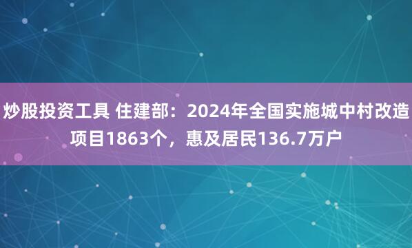 炒股投资工具 住建部：2024年全国实施城中村改造项目1863个，惠及居民136.7万户