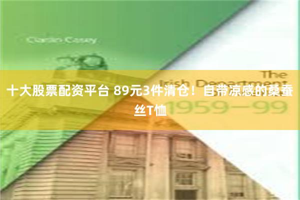 十大股票配资平台 89元3件清仓！自带凉感的桑蚕丝T恤