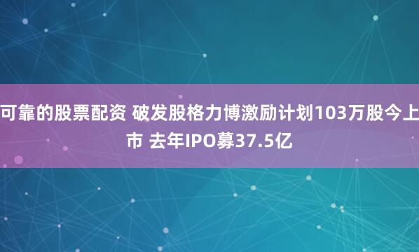 可靠的股票配资 破发股格力博激励计划103万股今上市 去年IPO募37.5亿