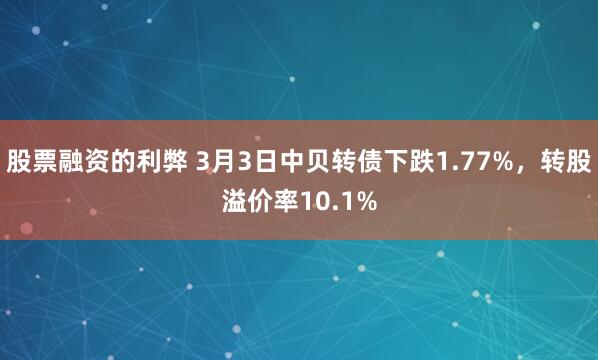 股票融资的利弊 3月3日中贝转债下跌1.77%，转股溢价率10.1%