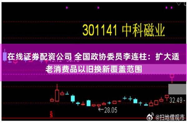 在线证券配资公司 全国政协委员李连柱：扩大适老消费品以旧换新覆盖范围