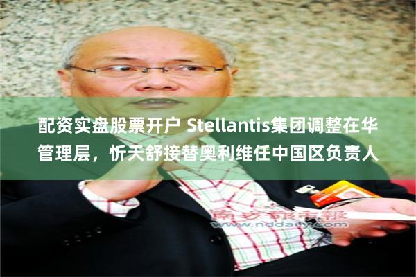 配资实盘股票开户 Stellantis集团调整在华管理层，忻天舒接替奥利维任中国区负责人