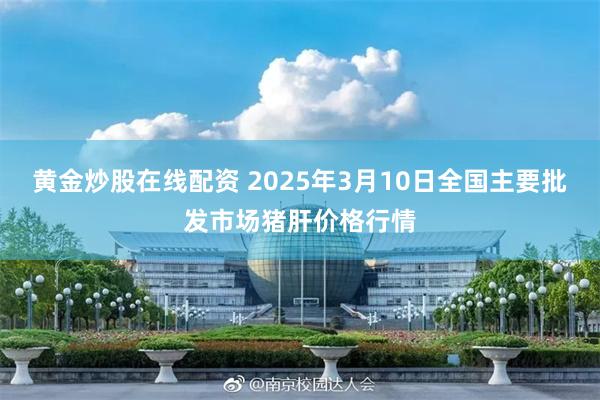 黄金炒股在线配资 2025年3月10日全国主要批发市场猪肝价格行情