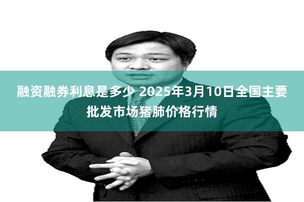 融资融券利息是多少 2025年3月10日全国主要批发市场猪肺价格行情