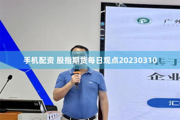 手机配资 股指期货每日观点20230310