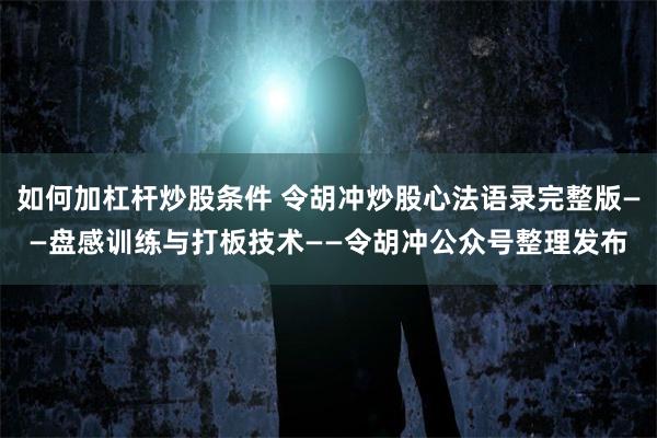 如何加杠杆炒股条件 令胡冲炒股心法语录完整版——盘感训练与打板技术——令胡冲公众号整理发布