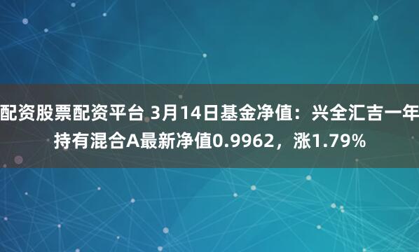 配资股票配资平台 3月14日基金净值：兴全汇吉一年持有混合A最新净值0.9962，涨1.79%