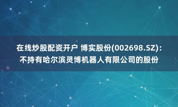 在线炒股配资开户 博实股份(002698.SZ)：不持有哈尔滨灵博机器人有限公司的股份